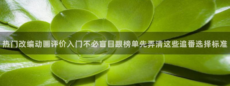 汗汗漫画分类推荐：热门改编动画评价入门不必盲目跟榜单先弄清这些追番选择标准配图
