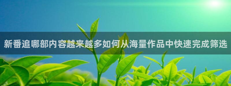 汗汗漫画网页版在线阅读：新番追哪部内容越来越多如何从海量作品中快速完成筛选配图