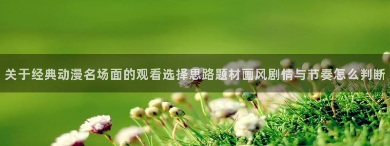 汗汗漫画最新搜索：关于经典动漫名场面的观看选择思路题材画风剧情与节奏怎么判断配图