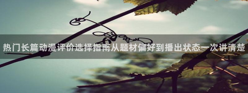 汗汗漫画在线网站：热门长篇动漫评价选择指南从题材偏好到播出状态一次讲清楚配图