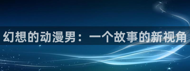 汗汗漫画大全排行：幻想的动漫男：一个故事的新视角配图