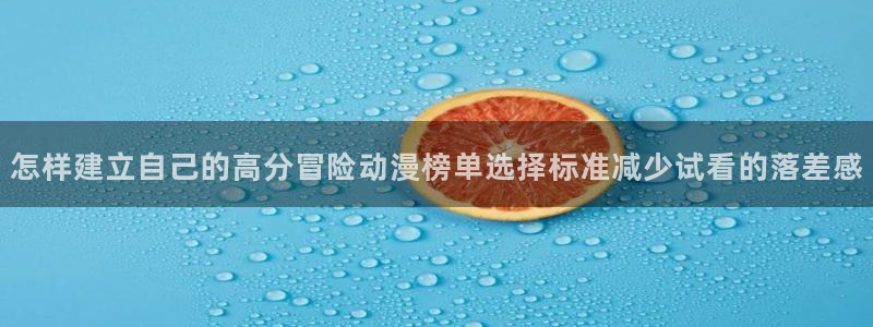 汗汗漫画章节在线阅读：怎样建立自己的高分冒险动漫榜单选择标准减少试看的落差感配图