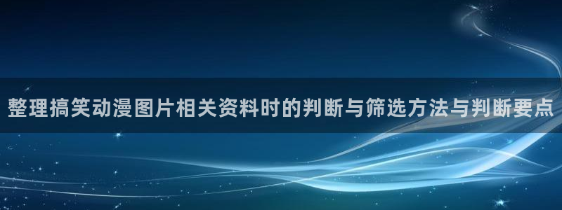 汗汗漫画2026：整理搞笑动漫图片相关资料时的判断与筛选方法与判断要点配图