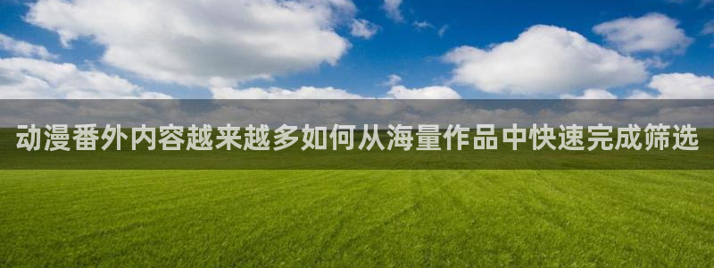 汗汗漫画在线完整版：动漫番外内容越来越多如何从海量作品中快速完成筛选配图