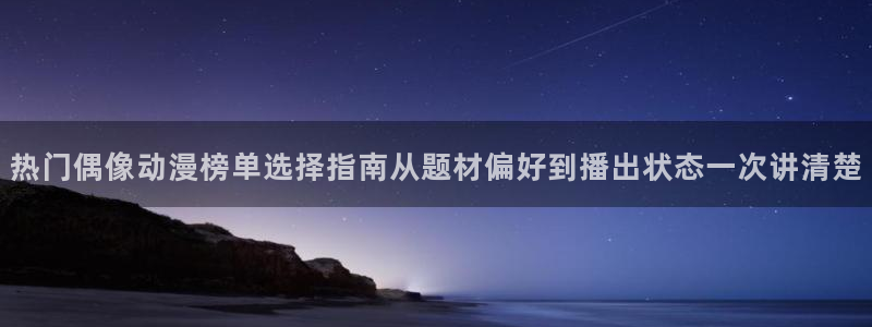 汗汗漫画免费中文版：热门偶像动漫榜单选择指南从题材偏好到播出状态一次讲清楚配图