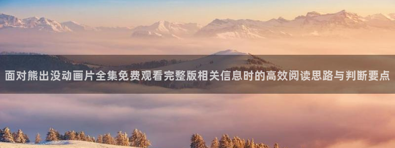 汗汗漫画最新连载:面对熊出没动画片全集免费观看完整版相关信息时的高效阅读思路与判断要点配图