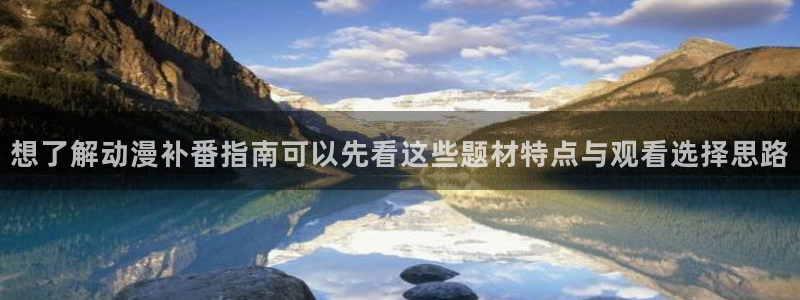 汗汗漫画高清阅读：想了解动漫补番指南可以先看这些题材特点与观看选择思路配图