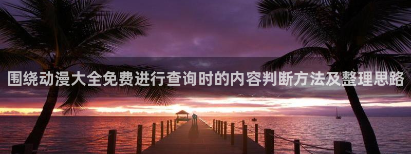 汗汗漫画阅读最新:围绕动漫大全免费进行查询时的内容判断方法及整理思路配图