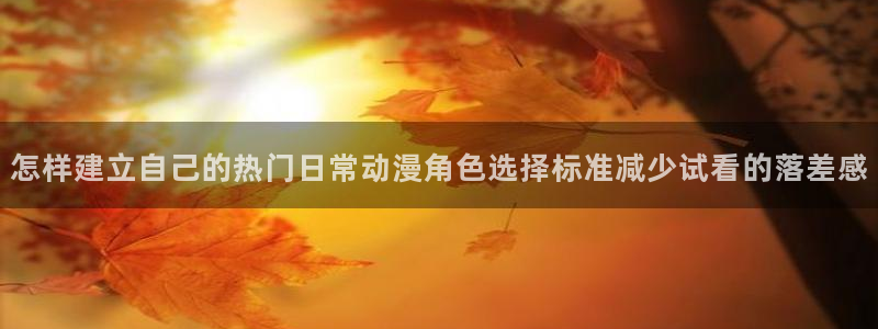 汗汗漫画免费观看完整版:怎样建立自己的热门日常动漫角色选择标准减少试看的落差感配图