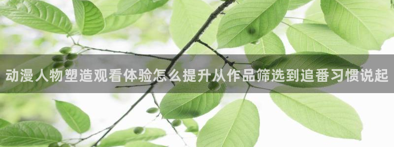 汗汗漫画在线阅读免费：动漫人物塑造观看体验怎么提升从作品筛选到追番习惯说起配图