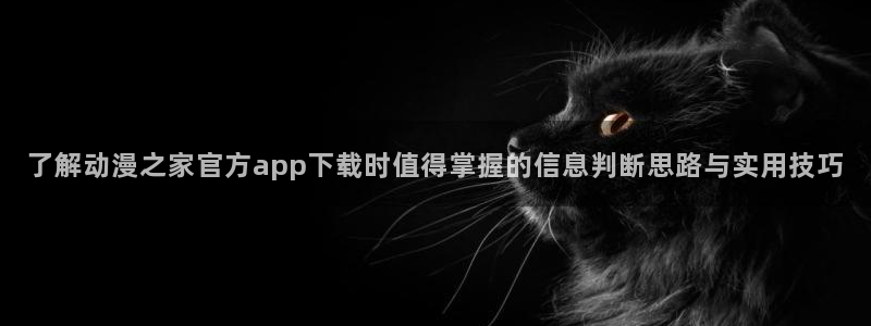 汗汗漫画手机在线看:了解动漫之家官方app下载时值得掌握的信息判断思路与实用技巧配图