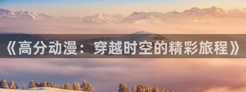 汗汗漫画最新完结：《高分动漫：穿越时空的精彩旅程》配图
